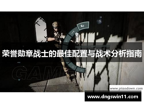 荣誉勋章战士的最佳配置与战术分析指南