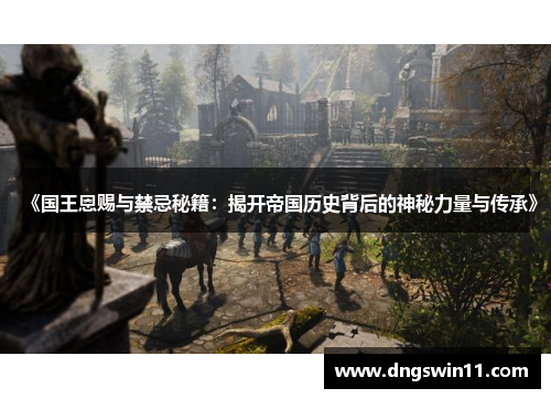 《国王恩赐与禁忌秘籍：揭开帝国历史背后的神秘力量与传承》